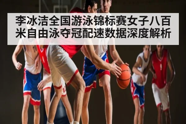李冰洁全国游泳锦标赛女子八百米自由泳夺冠配速数据深度解析 - KAIYUN APP