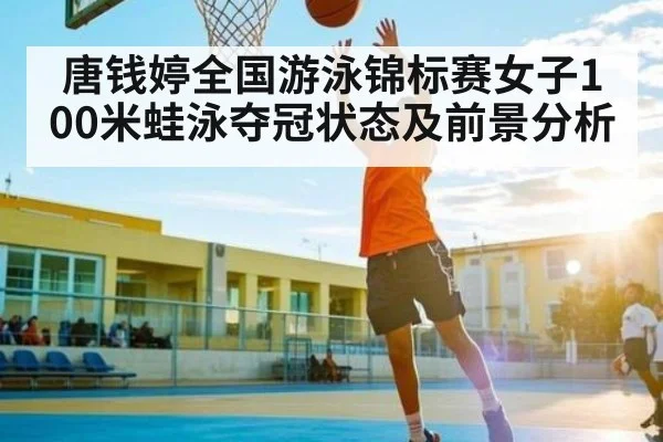 唐钱婷全国游泳锦标赛女子100米蛙泳夺冠状态及前景分析 - KAIYUN APP