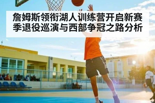 詹姆斯领衔湖人训练营开启新赛季退役巡演与西部争冠之路分析 - KAIYUN APP
