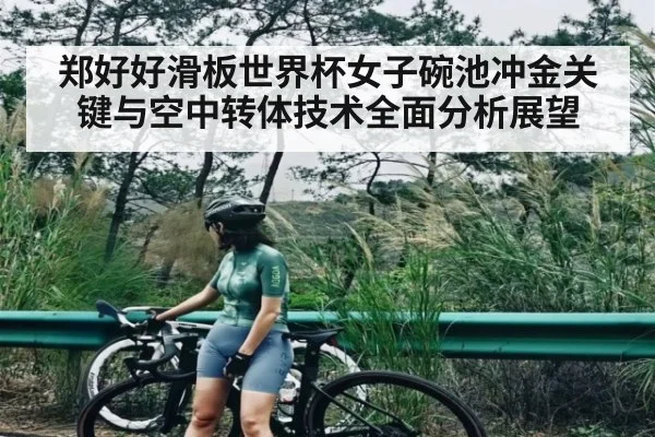 郑好好滑板世界杯女子碗池冲金关键与空中转体技术全面分析展望 - KAIYUN APP