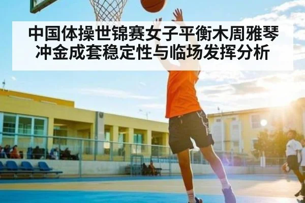 中国体操世锦赛女子平衡木周雅琴冲金成套稳定性与临场发挥分析 - KAIYUN APP