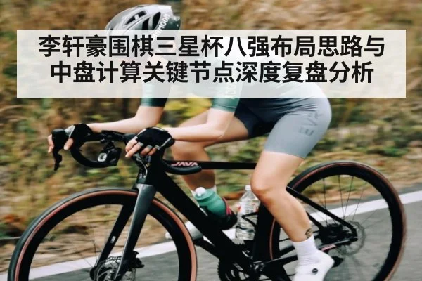 李轩豪围棋三星杯八强布局思路与中盘计算关键节点深度复盘分析 - KAIYUN APP