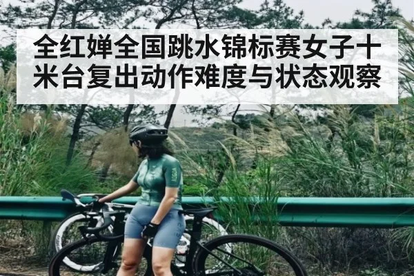 全红婵全国跳水锦标赛女子十米台复出动作难度与状态观察 - KAIYUN APP