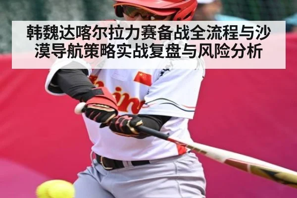 韩魏达喀尔拉力赛备战全流程与沙漠导航策略实战复盘与风险分析 - KAIYUN APP