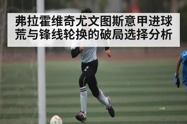 弗拉霍维奇尤文图斯意甲进球荒与锋线轮换的破局选择分析