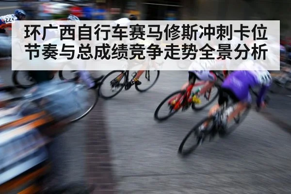 环广西自行车赛马修斯冲刺卡位节奏与总成绩竞争走势全景分析（KAIYUN APP）