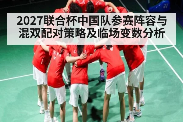 2027联合杯中国队参赛阵容与混双配对策略及临场变数分析