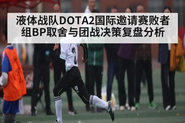液体战队DOTA2国际邀请赛败者组BP取舍与团战决策复盘分析 - KAIYUN APP